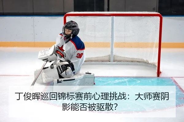 丁俊晖巡回锦标赛前心理挑战：大师赛阴影能否被驱散？